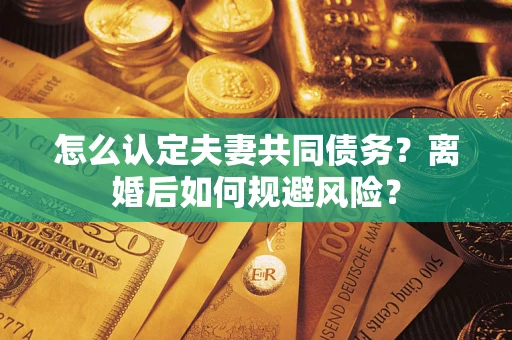 武汉怎么认定夫妻共同债务？离婚后如何规避风险？