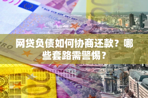 武汉网贷负债如何协商还款？哪些套路需警惕？